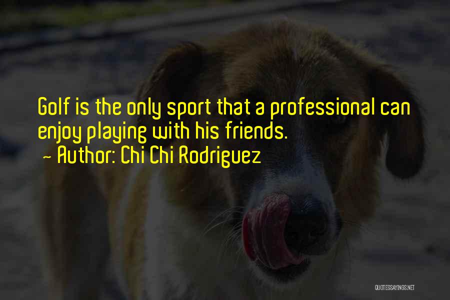 Chi Chi Rodriguez Quotes: Golf Is The Only Sport That A Professional Can Enjoy Playing With His Friends.