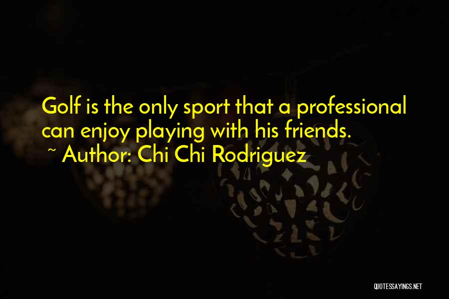 Chi Chi Rodriguez Quotes: Golf Is The Only Sport That A Professional Can Enjoy Playing With His Friends.