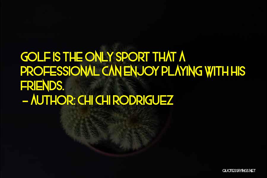 Chi Chi Rodriguez Quotes: Golf Is The Only Sport That A Professional Can Enjoy Playing With His Friends.