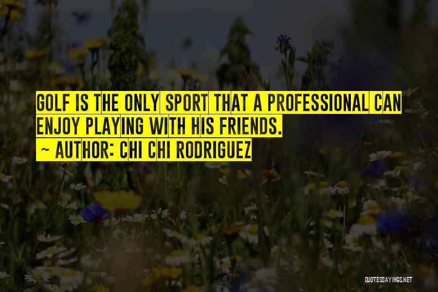 Chi Chi Rodriguez Quotes: Golf Is The Only Sport That A Professional Can Enjoy Playing With His Friends.