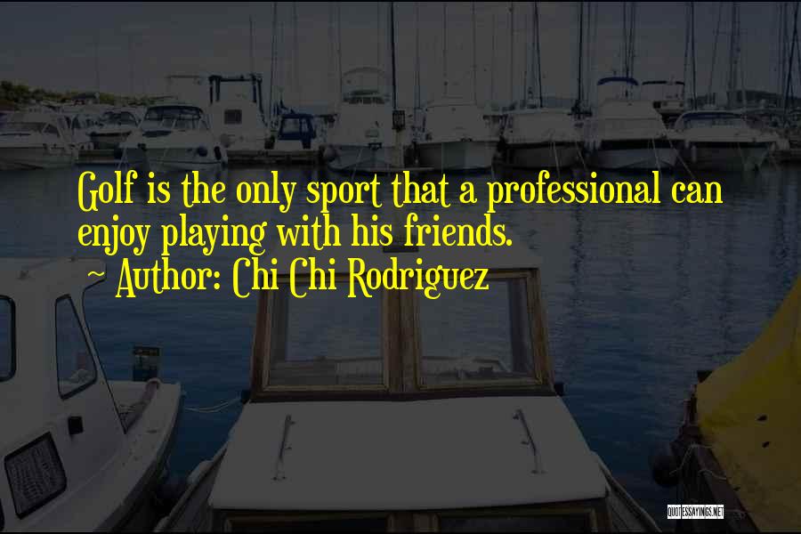 Chi Chi Rodriguez Quotes: Golf Is The Only Sport That A Professional Can Enjoy Playing With His Friends.