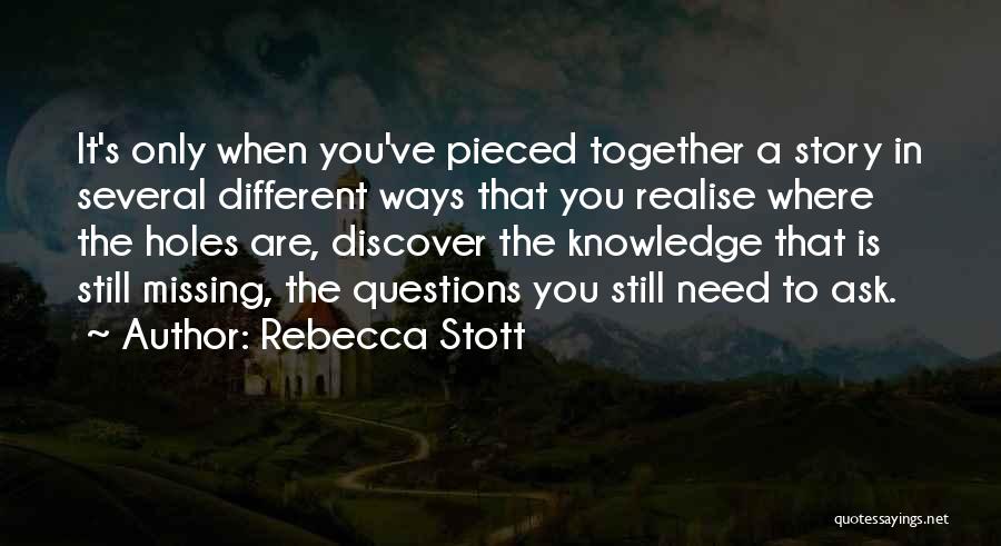 Rebecca Stott Quotes: It's Only When You've Pieced Together A Story In Several Different Ways That You Realise Where The Holes Are, Discover