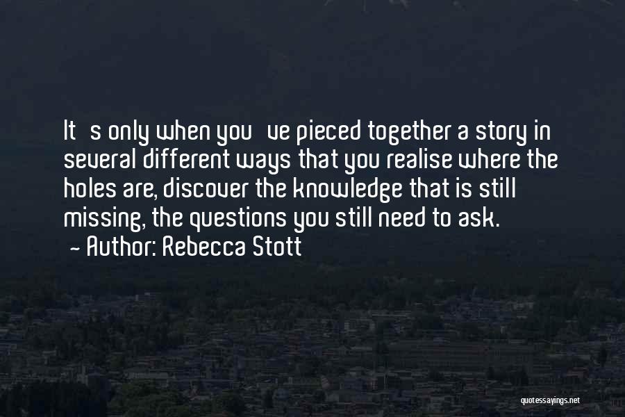 Rebecca Stott Quotes: It's Only When You've Pieced Together A Story In Several Different Ways That You Realise Where The Holes Are, Discover