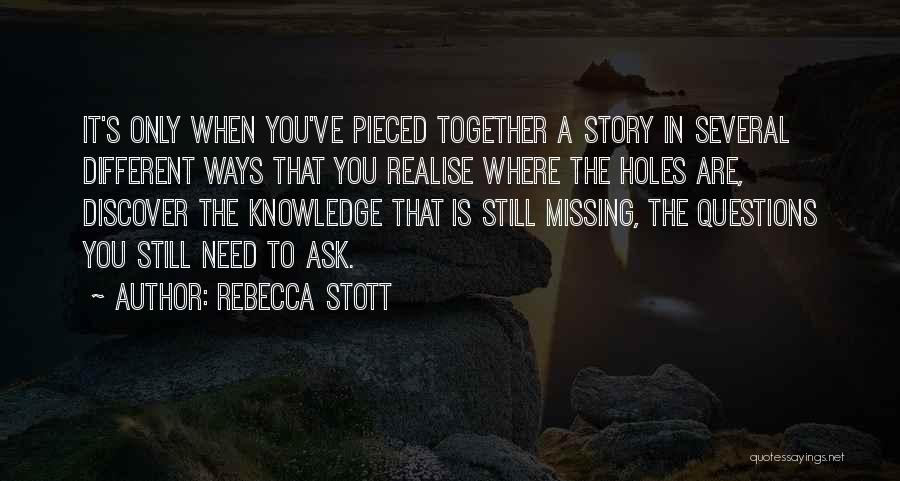 Rebecca Stott Quotes: It's Only When You've Pieced Together A Story In Several Different Ways That You Realise Where The Holes Are, Discover