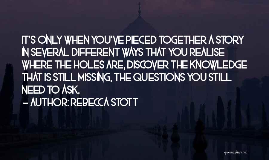 Rebecca Stott Quotes: It's Only When You've Pieced Together A Story In Several Different Ways That You Realise Where The Holes Are, Discover