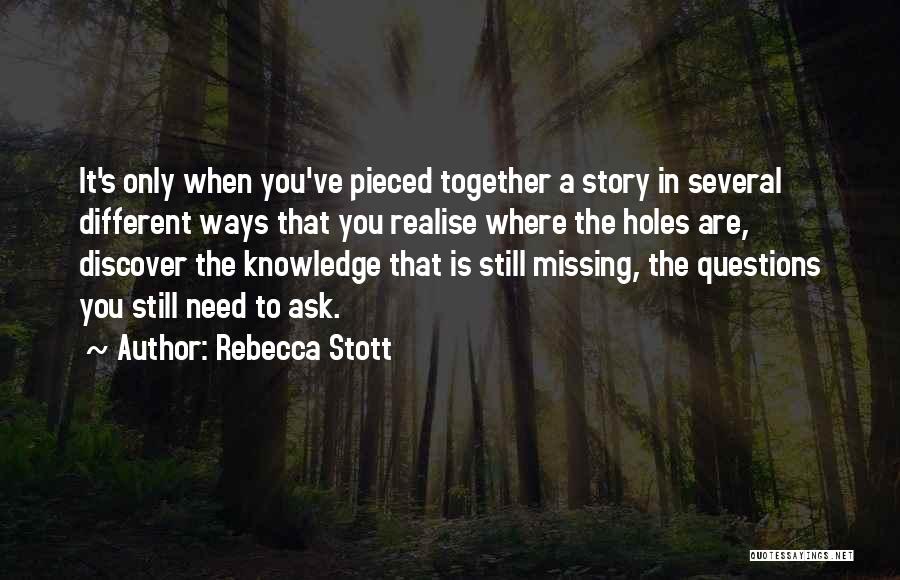 Rebecca Stott Quotes: It's Only When You've Pieced Together A Story In Several Different Ways That You Realise Where The Holes Are, Discover