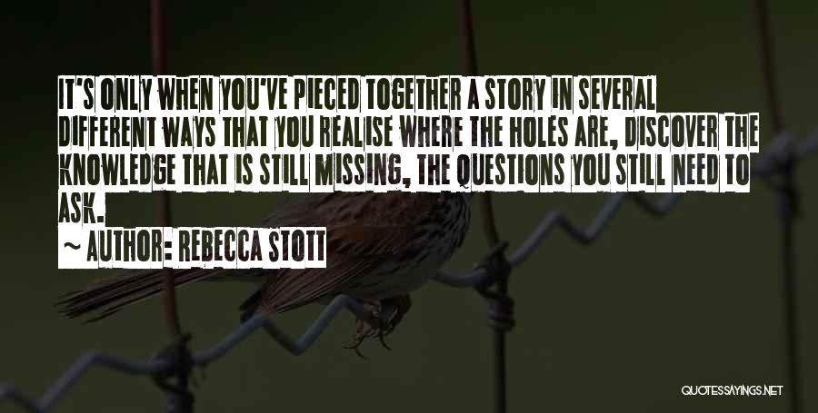 Rebecca Stott Quotes: It's Only When You've Pieced Together A Story In Several Different Ways That You Realise Where The Holes Are, Discover