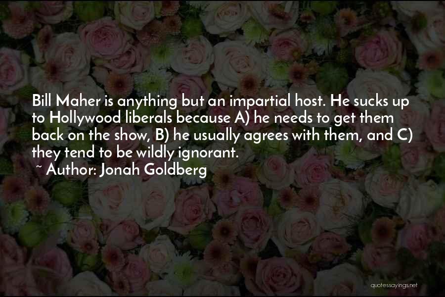 Jonah Goldberg Quotes: Bill Maher Is Anything But An Impartial Host. He Sucks Up To Hollywood Liberals Because A) He Needs To Get