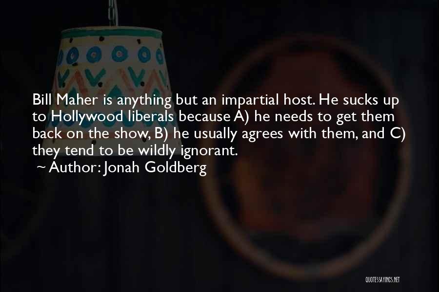 Jonah Goldberg Quotes: Bill Maher Is Anything But An Impartial Host. He Sucks Up To Hollywood Liberals Because A) He Needs To Get