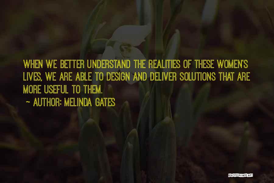 Melinda Gates Quotes: When We Better Understand The Realities Of These Women's Lives, We Are Able To Design And Deliver Solutions That Are
