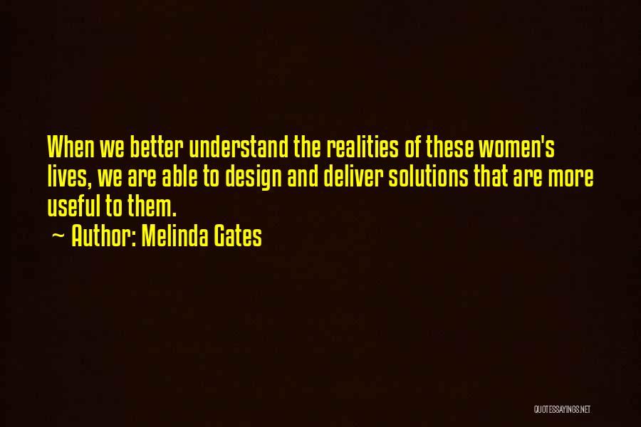 Melinda Gates Quotes: When We Better Understand The Realities Of These Women's Lives, We Are Able To Design And Deliver Solutions That Are