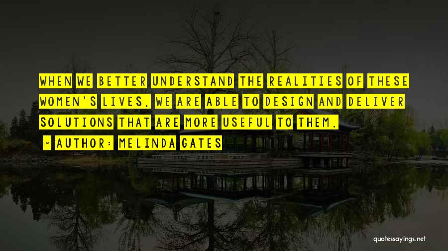 Melinda Gates Quotes: When We Better Understand The Realities Of These Women's Lives, We Are Able To Design And Deliver Solutions That Are