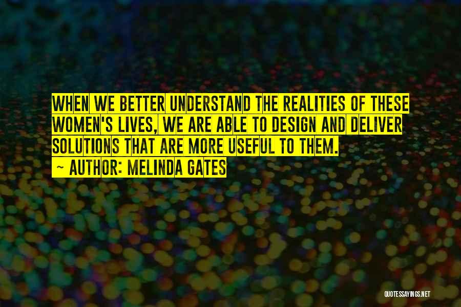 Melinda Gates Quotes: When We Better Understand The Realities Of These Women's Lives, We Are Able To Design And Deliver Solutions That Are