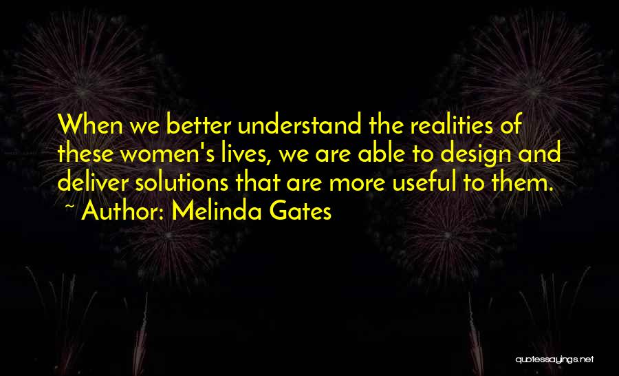 Melinda Gates Quotes: When We Better Understand The Realities Of These Women's Lives, We Are Able To Design And Deliver Solutions That Are
