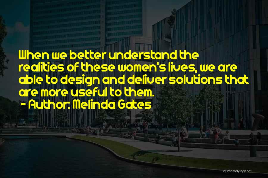 Melinda Gates Quotes: When We Better Understand The Realities Of These Women's Lives, We Are Able To Design And Deliver Solutions That Are