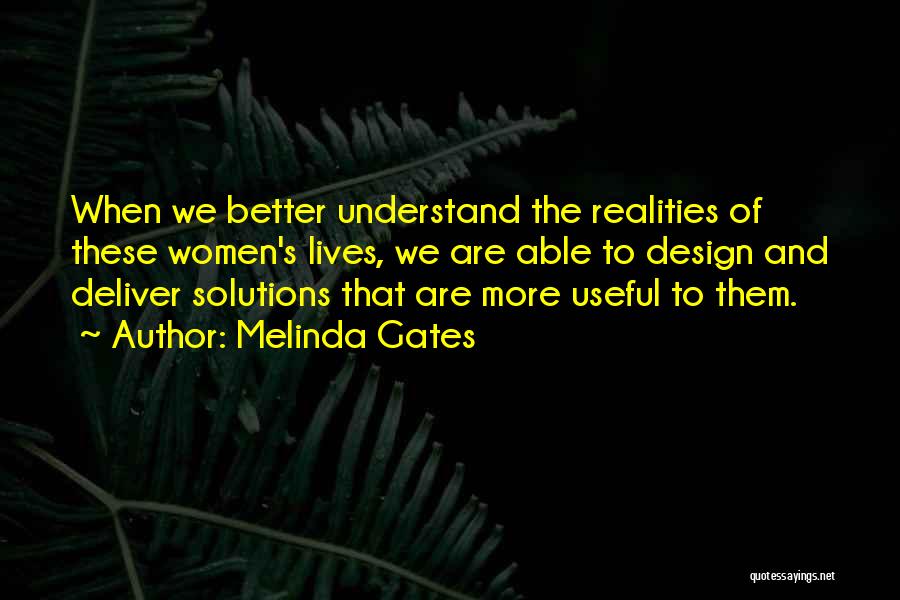 Melinda Gates Quotes: When We Better Understand The Realities Of These Women's Lives, We Are Able To Design And Deliver Solutions That Are
