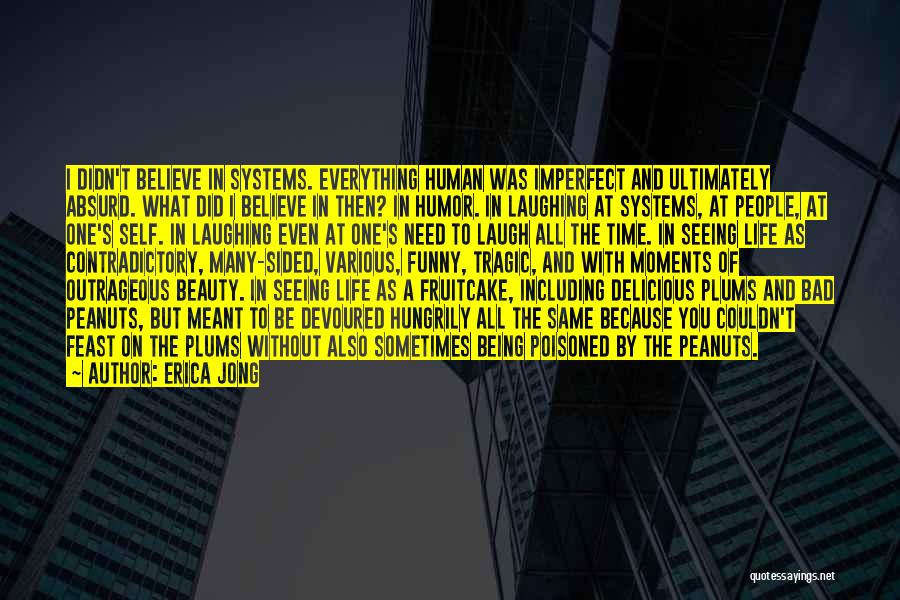 Erica Jong Quotes: I Didn't Believe In Systems. Everything Human Was Imperfect And Ultimately Absurd. What Did I Believe In Then? In Humor.