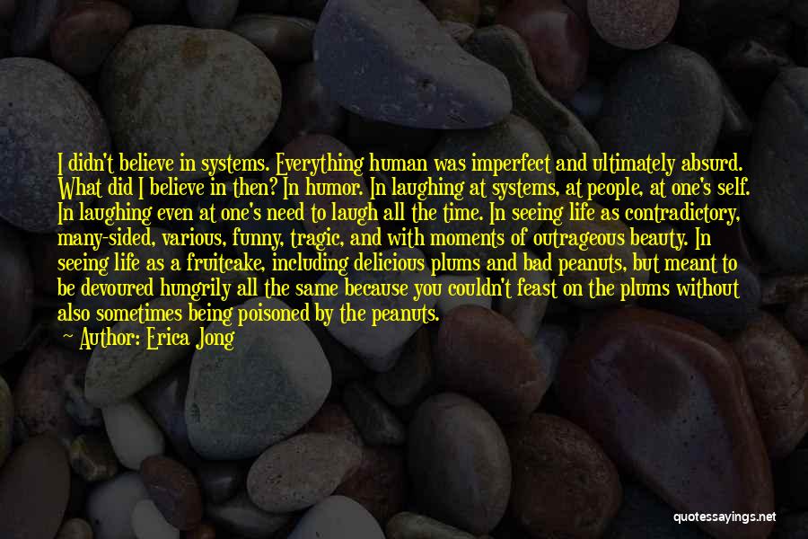 Erica Jong Quotes: I Didn't Believe In Systems. Everything Human Was Imperfect And Ultimately Absurd. What Did I Believe In Then? In Humor.