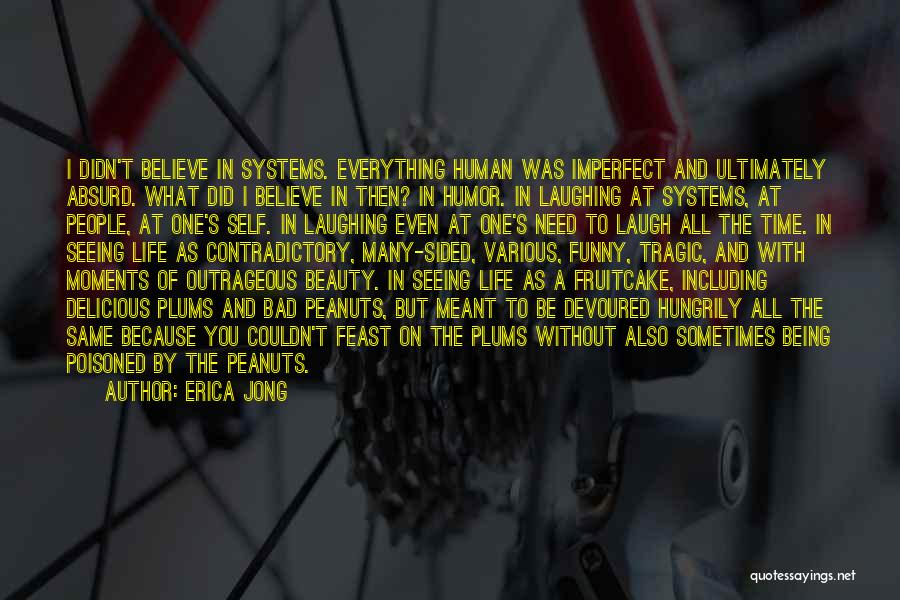 Erica Jong Quotes: I Didn't Believe In Systems. Everything Human Was Imperfect And Ultimately Absurd. What Did I Believe In Then? In Humor.