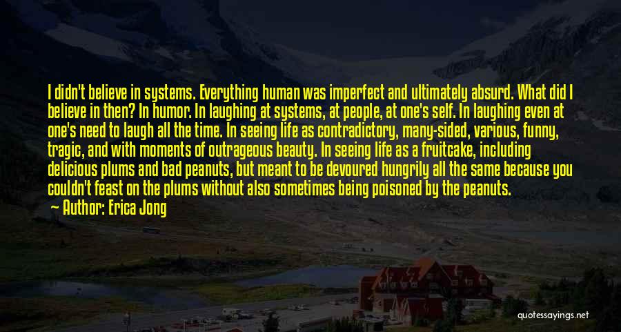 Erica Jong Quotes: I Didn't Believe In Systems. Everything Human Was Imperfect And Ultimately Absurd. What Did I Believe In Then? In Humor.