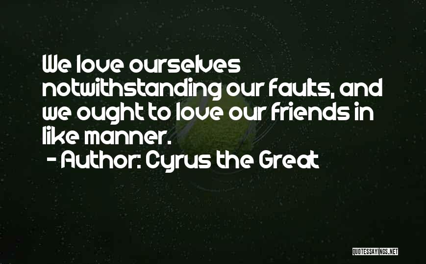 Cyrus The Great Quotes: We Love Ourselves Notwithstanding Our Faults, And We Ought To Love Our Friends In Like Manner.