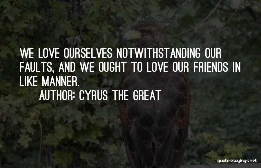 Cyrus The Great Quotes: We Love Ourselves Notwithstanding Our Faults, And We Ought To Love Our Friends In Like Manner.