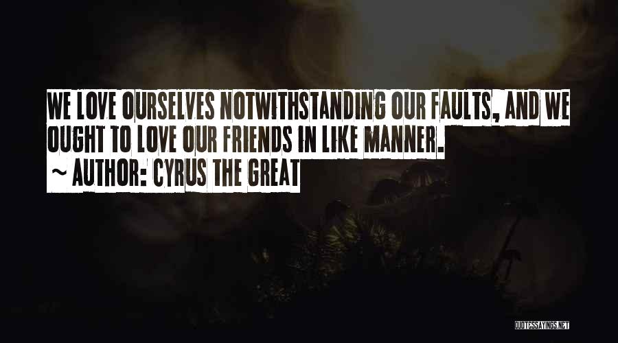 Cyrus The Great Quotes: We Love Ourselves Notwithstanding Our Faults, And We Ought To Love Our Friends In Like Manner.