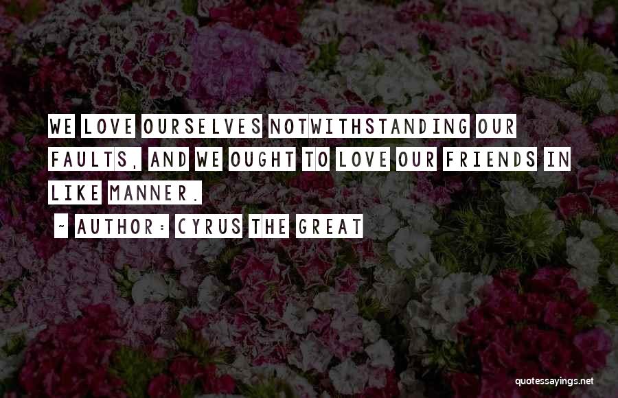 Cyrus The Great Quotes: We Love Ourselves Notwithstanding Our Faults, And We Ought To Love Our Friends In Like Manner.