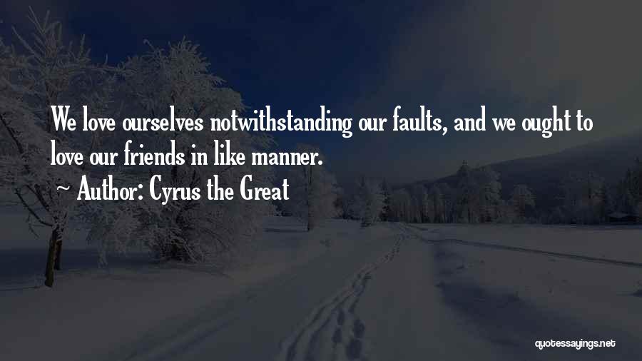 Cyrus The Great Quotes: We Love Ourselves Notwithstanding Our Faults, And We Ought To Love Our Friends In Like Manner.