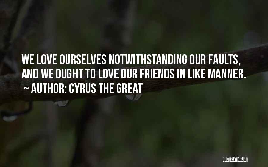 Cyrus The Great Quotes: We Love Ourselves Notwithstanding Our Faults, And We Ought To Love Our Friends In Like Manner.