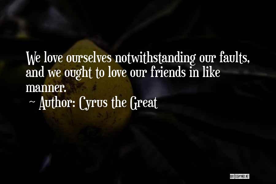 Cyrus The Great Quotes: We Love Ourselves Notwithstanding Our Faults, And We Ought To Love Our Friends In Like Manner.