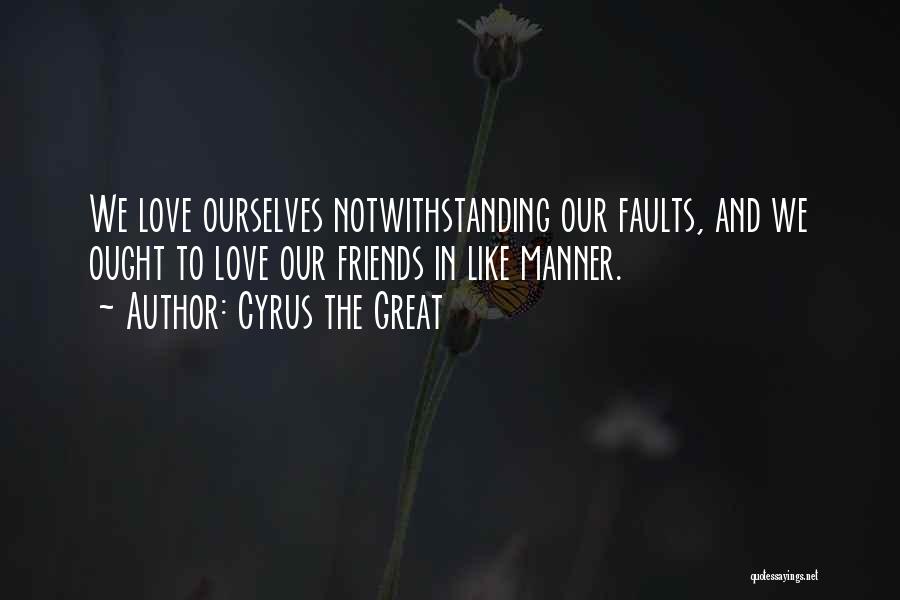 Cyrus The Great Quotes: We Love Ourselves Notwithstanding Our Faults, And We Ought To Love Our Friends In Like Manner.
