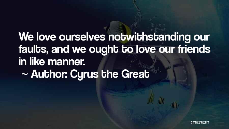 Cyrus The Great Quotes: We Love Ourselves Notwithstanding Our Faults, And We Ought To Love Our Friends In Like Manner.