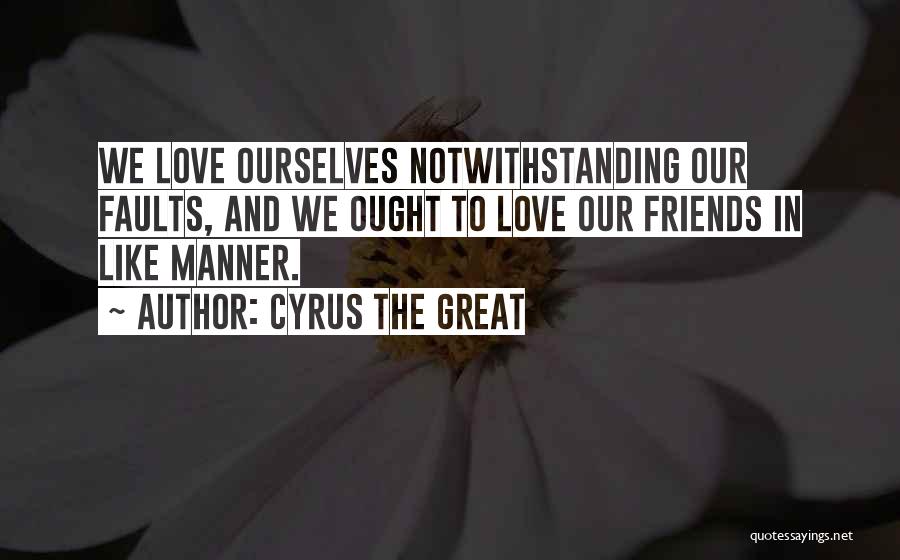 Cyrus The Great Quotes: We Love Ourselves Notwithstanding Our Faults, And We Ought To Love Our Friends In Like Manner.