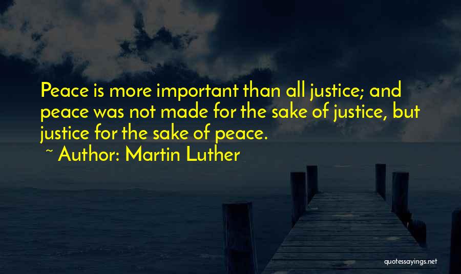 Martin Luther Quotes: Peace Is More Important Than All Justice; And Peace Was Not Made For The Sake Of Justice, But Justice For