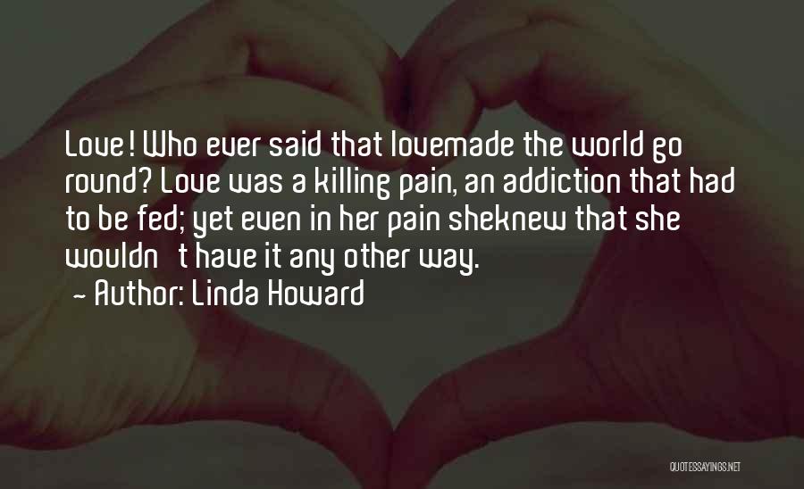 Linda Howard Quotes: Love! Who Ever Said That Lovemade The World Go Round? Love Was A Killing Pain, An Addiction That Had To