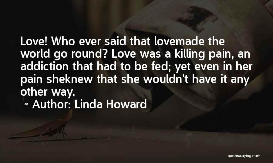 Linda Howard Quotes: Love! Who Ever Said That Lovemade The World Go Round? Love Was A Killing Pain, An Addiction That Had To
