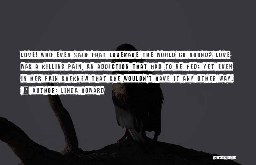 Linda Howard Quotes: Love! Who Ever Said That Lovemade The World Go Round? Love Was A Killing Pain, An Addiction That Had To