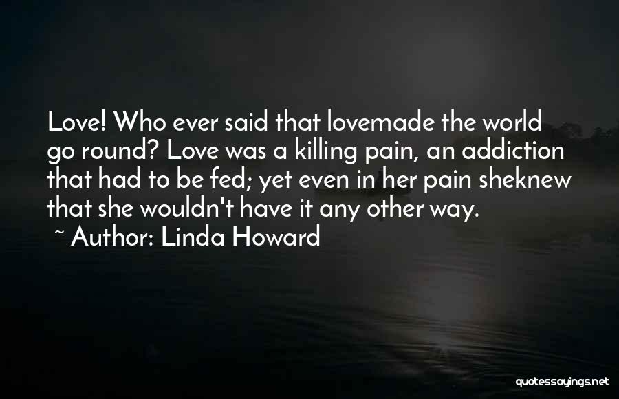 Linda Howard Quotes: Love! Who Ever Said That Lovemade The World Go Round? Love Was A Killing Pain, An Addiction That Had To