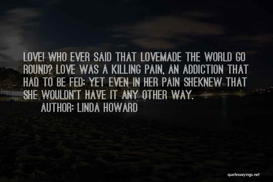 Linda Howard Quotes: Love! Who Ever Said That Lovemade The World Go Round? Love Was A Killing Pain, An Addiction That Had To