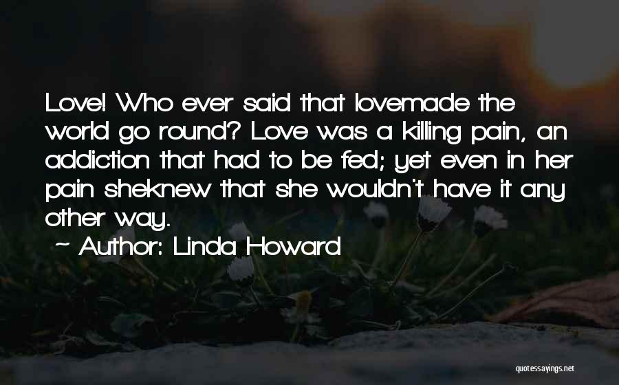 Linda Howard Quotes: Love! Who Ever Said That Lovemade The World Go Round? Love Was A Killing Pain, An Addiction That Had To