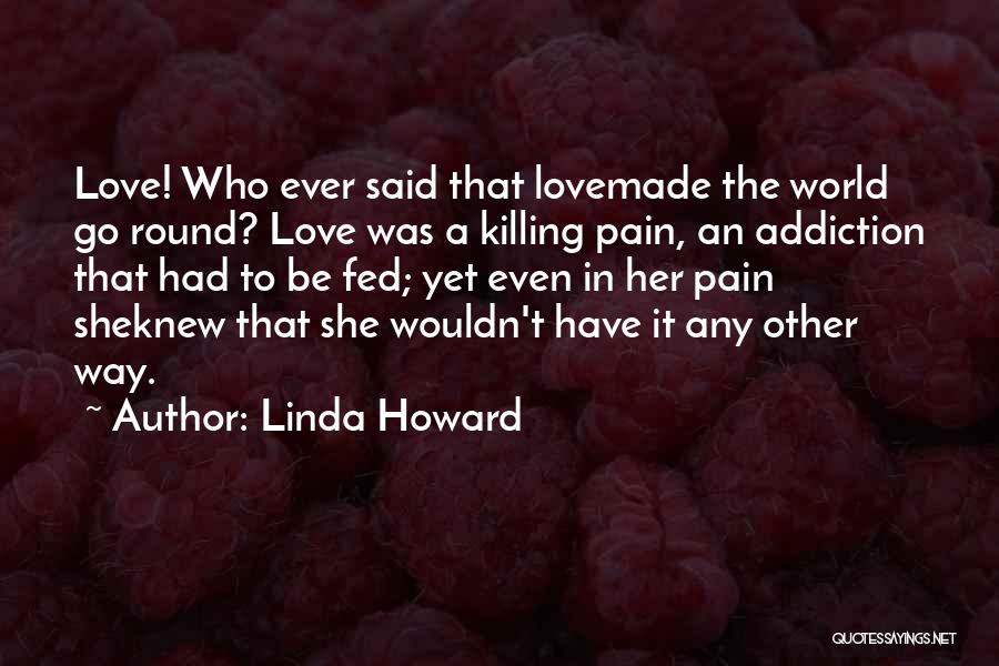 Linda Howard Quotes: Love! Who Ever Said That Lovemade The World Go Round? Love Was A Killing Pain, An Addiction That Had To