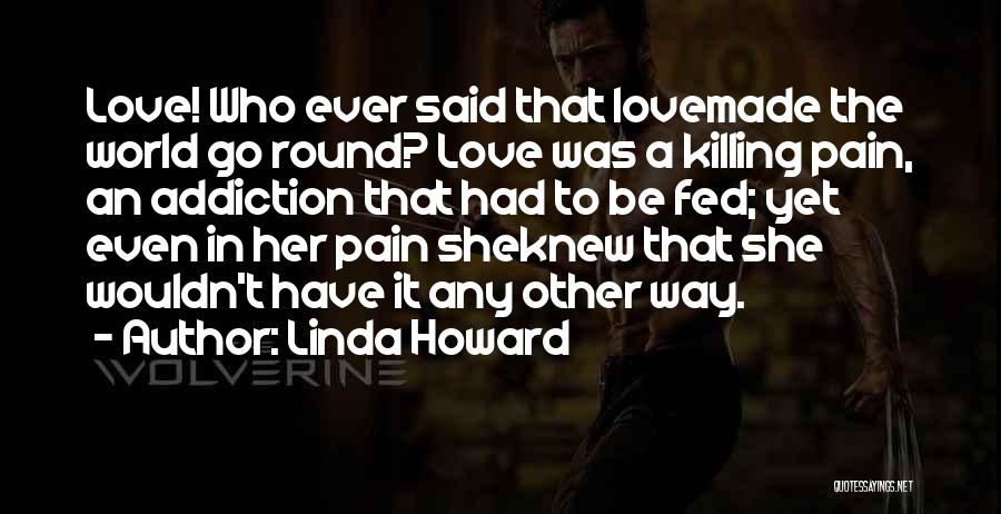 Linda Howard Quotes: Love! Who Ever Said That Lovemade The World Go Round? Love Was A Killing Pain, An Addiction That Had To