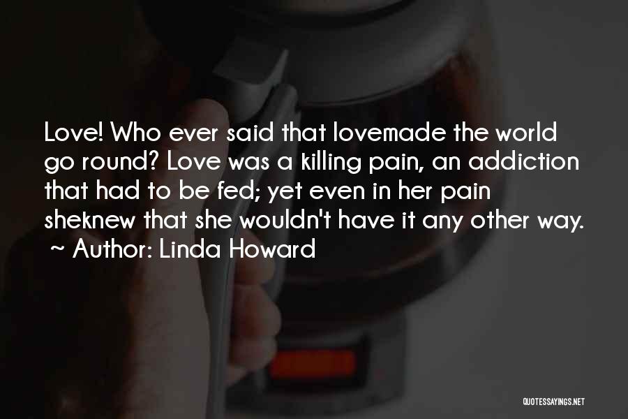 Linda Howard Quotes: Love! Who Ever Said That Lovemade The World Go Round? Love Was A Killing Pain, An Addiction That Had To