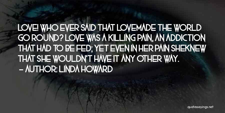 Linda Howard Quotes: Love! Who Ever Said That Lovemade The World Go Round? Love Was A Killing Pain, An Addiction That Had To