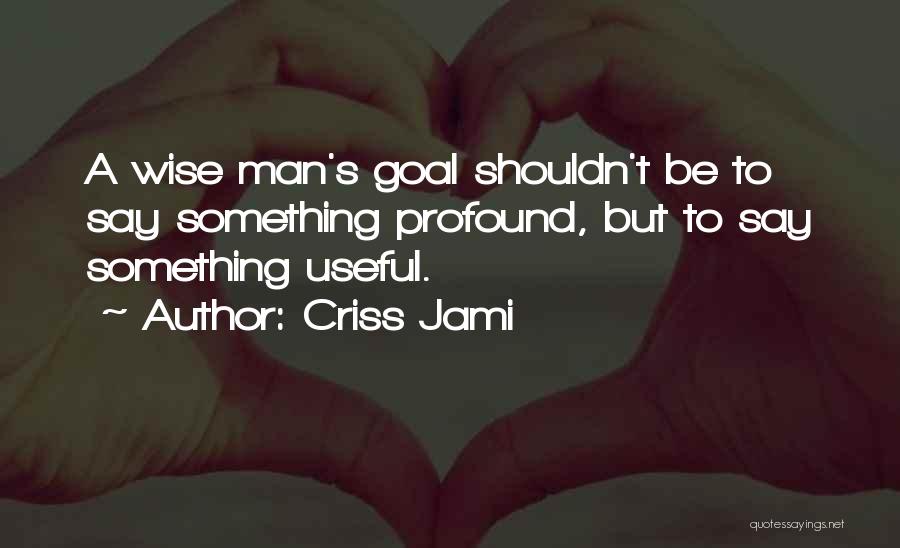 Criss Jami Quotes: A Wise Man's Goal Shouldn't Be To Say Something Profound, But To Say Something Useful.