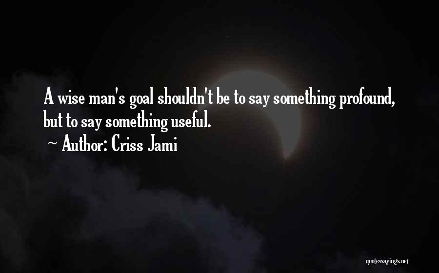 Criss Jami Quotes: A Wise Man's Goal Shouldn't Be To Say Something Profound, But To Say Something Useful.