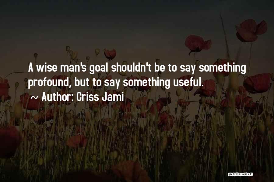 Criss Jami Quotes: A Wise Man's Goal Shouldn't Be To Say Something Profound, But To Say Something Useful.