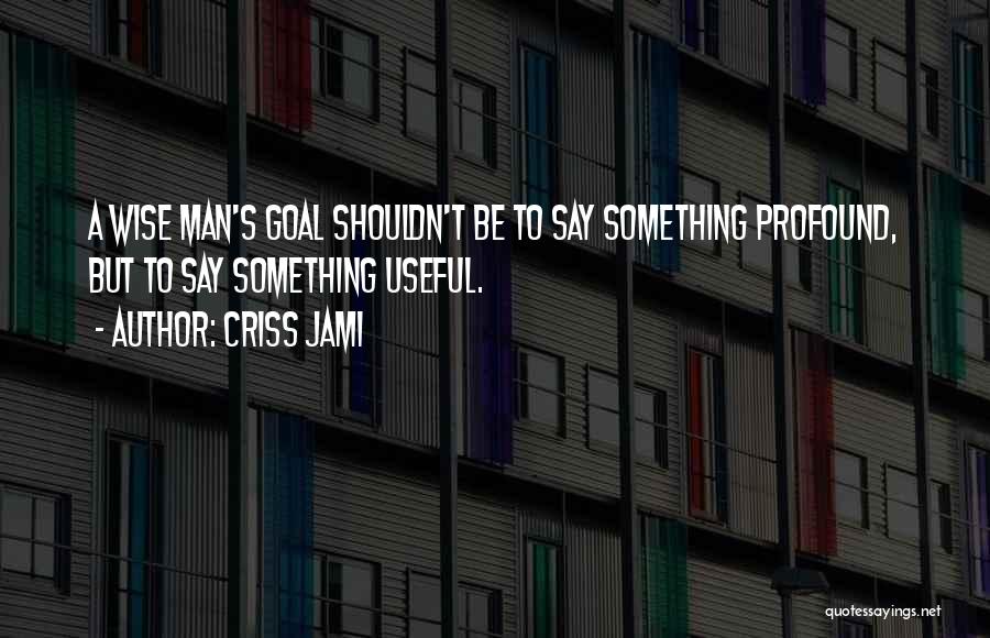 Criss Jami Quotes: A Wise Man's Goal Shouldn't Be To Say Something Profound, But To Say Something Useful.