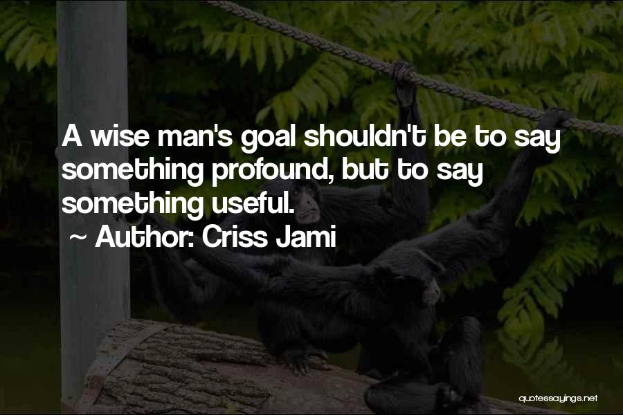 Criss Jami Quotes: A Wise Man's Goal Shouldn't Be To Say Something Profound, But To Say Something Useful.